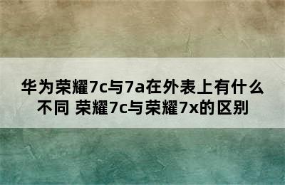 华为荣耀7c与7a在外表上有什么不同 荣耀7c与荣耀7x的区别